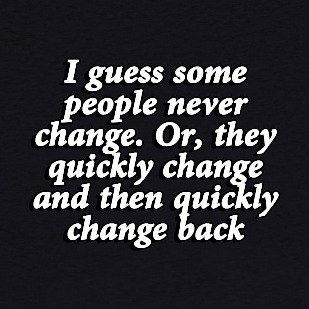 I guess some people never change. Or, they quickly change and then quickly change back by It'sMyTime